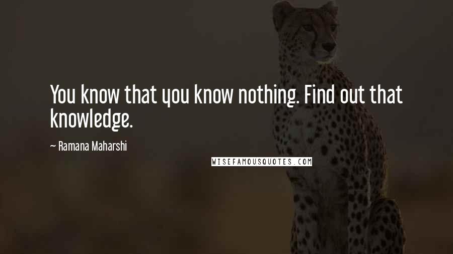 Ramana Maharshi Quotes: You know that you know nothing. Find out that knowledge.