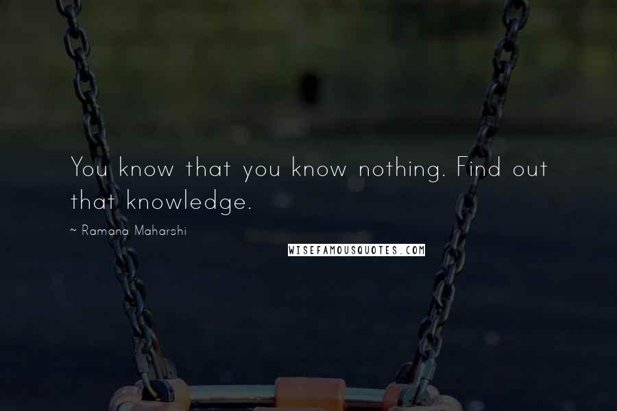 Ramana Maharshi Quotes: You know that you know nothing. Find out that knowledge.