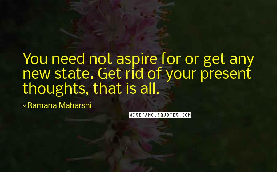 Ramana Maharshi Quotes: You need not aspire for or get any new state. Get rid of your present thoughts, that is all.