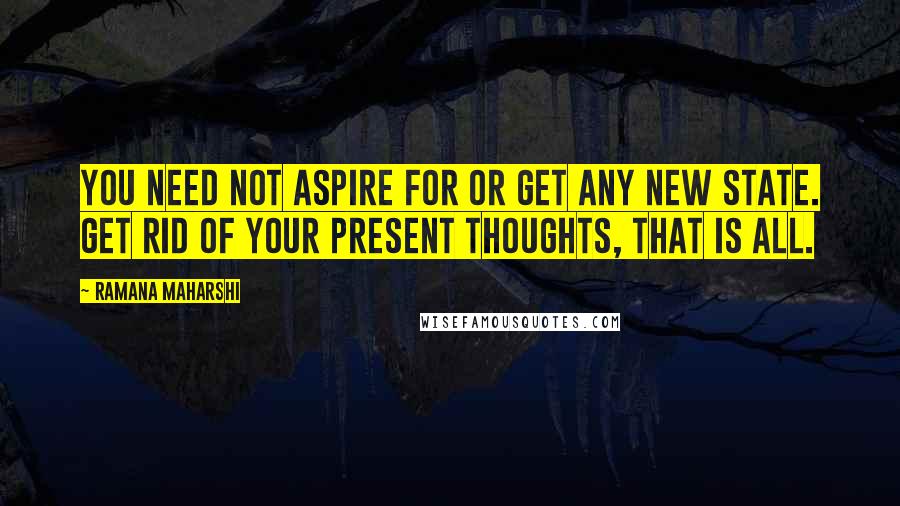 Ramana Maharshi Quotes: You need not aspire for or get any new state. Get rid of your present thoughts, that is all.