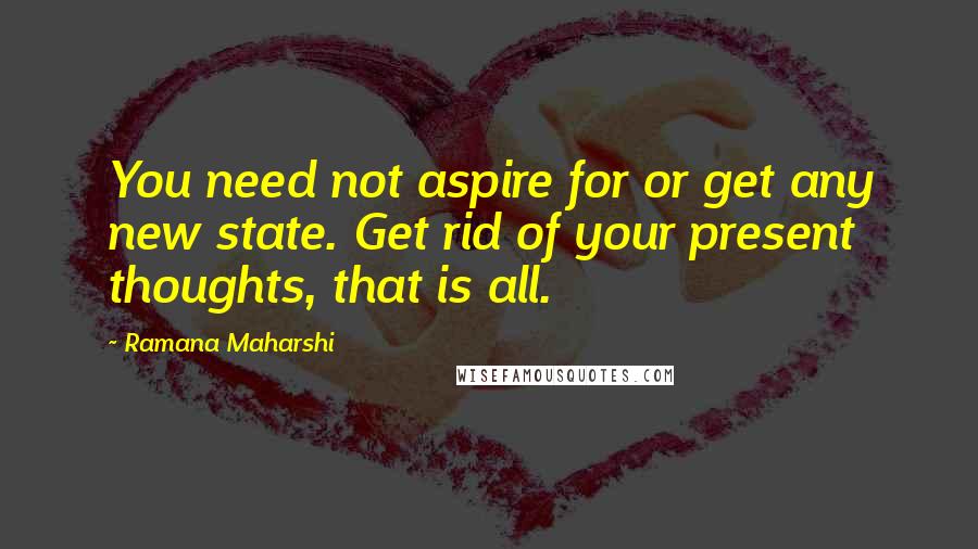 Ramana Maharshi Quotes: You need not aspire for or get any new state. Get rid of your present thoughts, that is all.