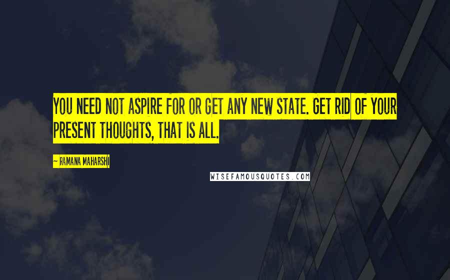 Ramana Maharshi Quotes: You need not aspire for or get any new state. Get rid of your present thoughts, that is all.