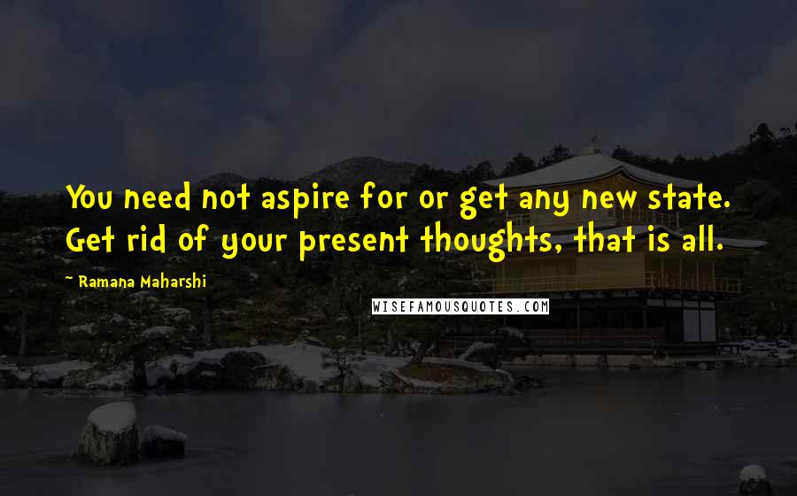 Ramana Maharshi Quotes: You need not aspire for or get any new state. Get rid of your present thoughts, that is all.