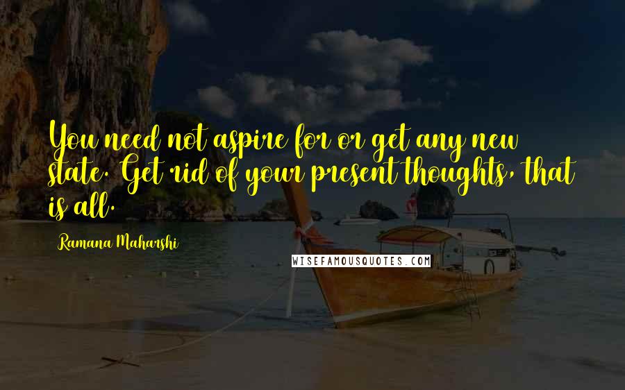 Ramana Maharshi Quotes: You need not aspire for or get any new state. Get rid of your present thoughts, that is all.