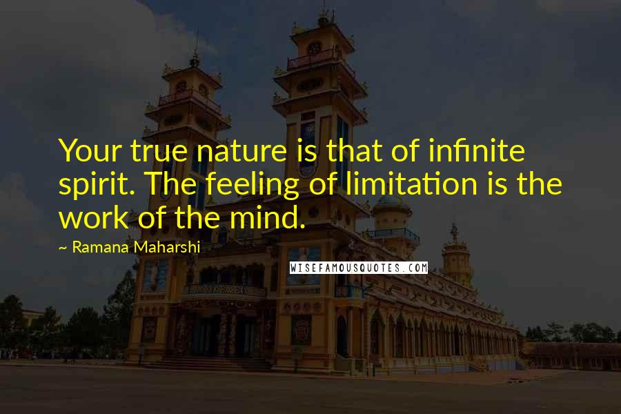 Ramana Maharshi Quotes: Your true nature is that of infinite spirit. The feeling of limitation is the work of the mind.