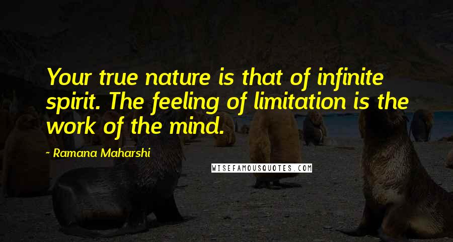 Ramana Maharshi Quotes: Your true nature is that of infinite spirit. The feeling of limitation is the work of the mind.