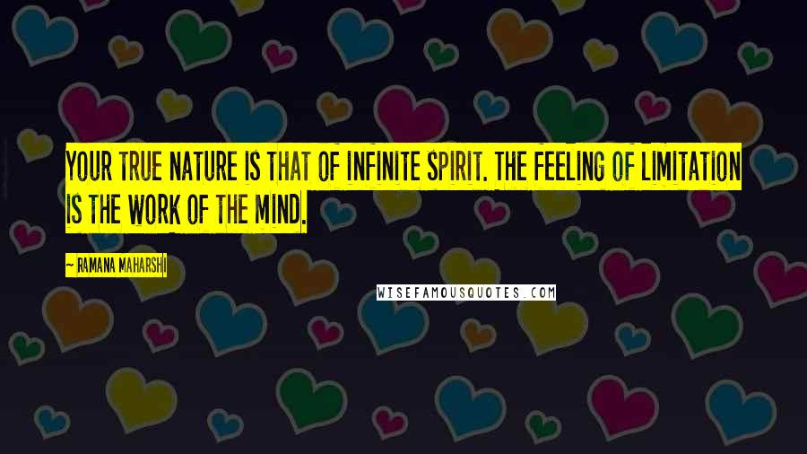 Ramana Maharshi Quotes: Your true nature is that of infinite spirit. The feeling of limitation is the work of the mind.