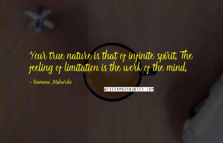 Ramana Maharshi Quotes: Your true nature is that of infinite spirit. The feeling of limitation is the work of the mind.