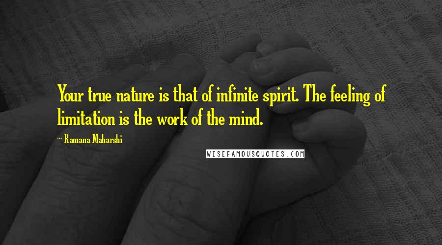 Ramana Maharshi Quotes: Your true nature is that of infinite spirit. The feeling of limitation is the work of the mind.