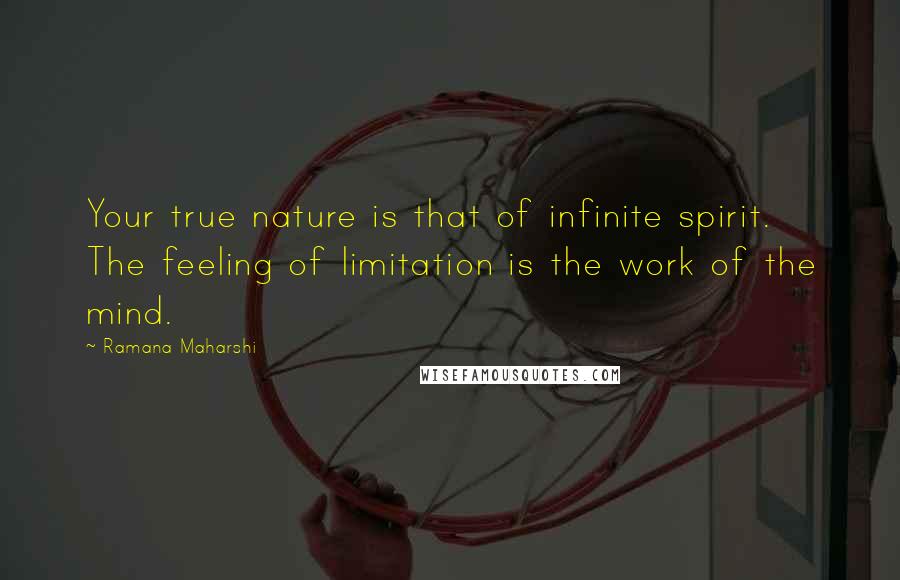 Ramana Maharshi Quotes: Your true nature is that of infinite spirit. The feeling of limitation is the work of the mind.