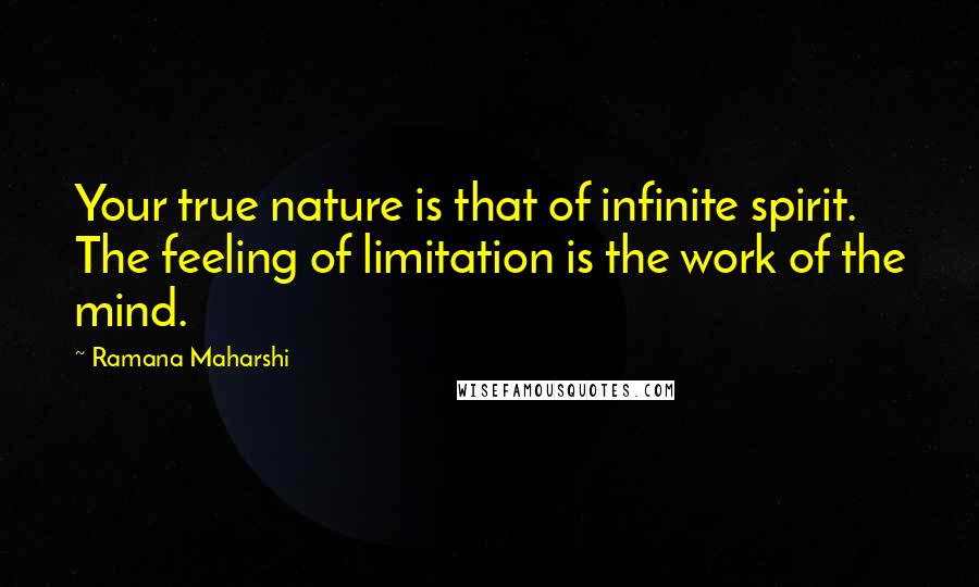 Ramana Maharshi Quotes: Your true nature is that of infinite spirit. The feeling of limitation is the work of the mind.