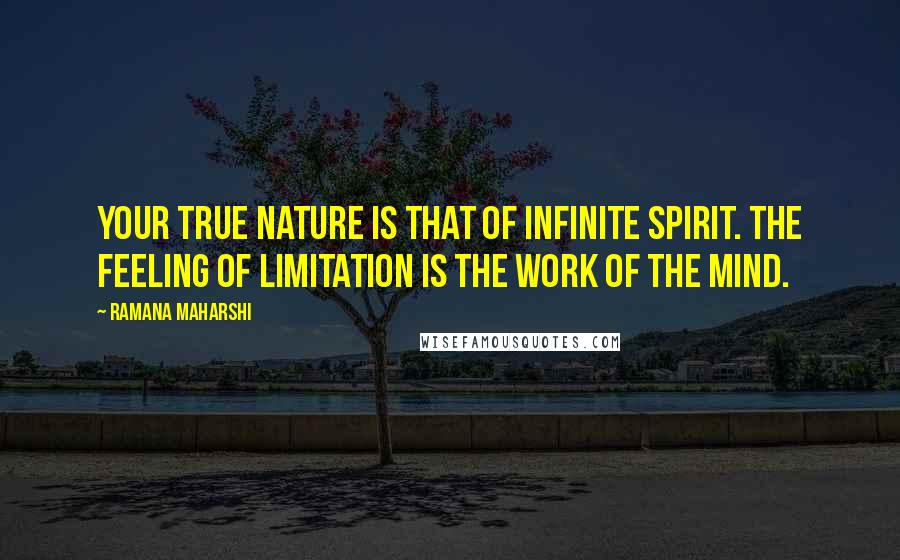 Ramana Maharshi Quotes: Your true nature is that of infinite spirit. The feeling of limitation is the work of the mind.