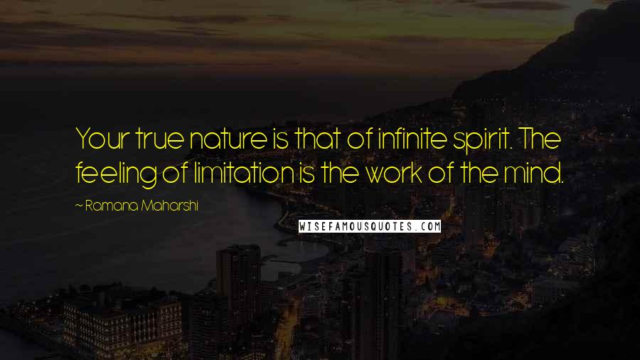 Ramana Maharshi Quotes: Your true nature is that of infinite spirit. The feeling of limitation is the work of the mind.