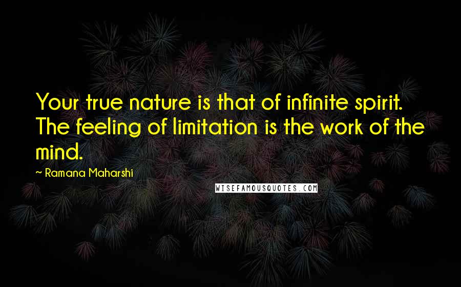 Ramana Maharshi Quotes: Your true nature is that of infinite spirit. The feeling of limitation is the work of the mind.