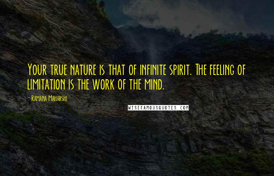 Ramana Maharshi Quotes: Your true nature is that of infinite spirit. The feeling of limitation is the work of the mind.