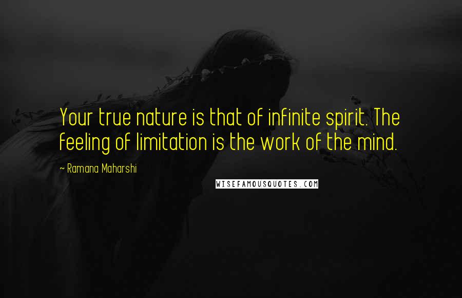 Ramana Maharshi Quotes: Your true nature is that of infinite spirit. The feeling of limitation is the work of the mind.