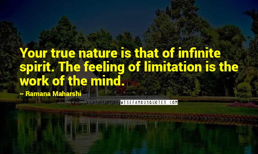 Ramana Maharshi Quotes: Your true nature is that of infinite spirit. The feeling of limitation is the work of the mind.