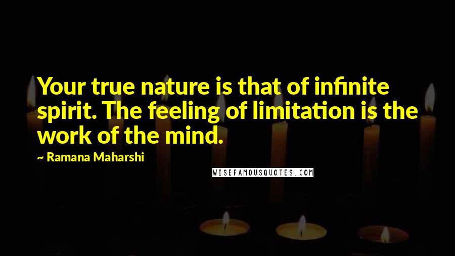 Ramana Maharshi Quotes: Your true nature is that of infinite spirit. The feeling of limitation is the work of the mind.