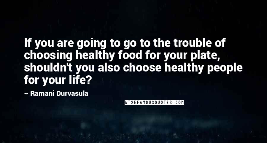 Ramani Durvasula Quotes: If you are going to go to the trouble of choosing healthy food for your plate, shouldn't you also choose healthy people for your life?