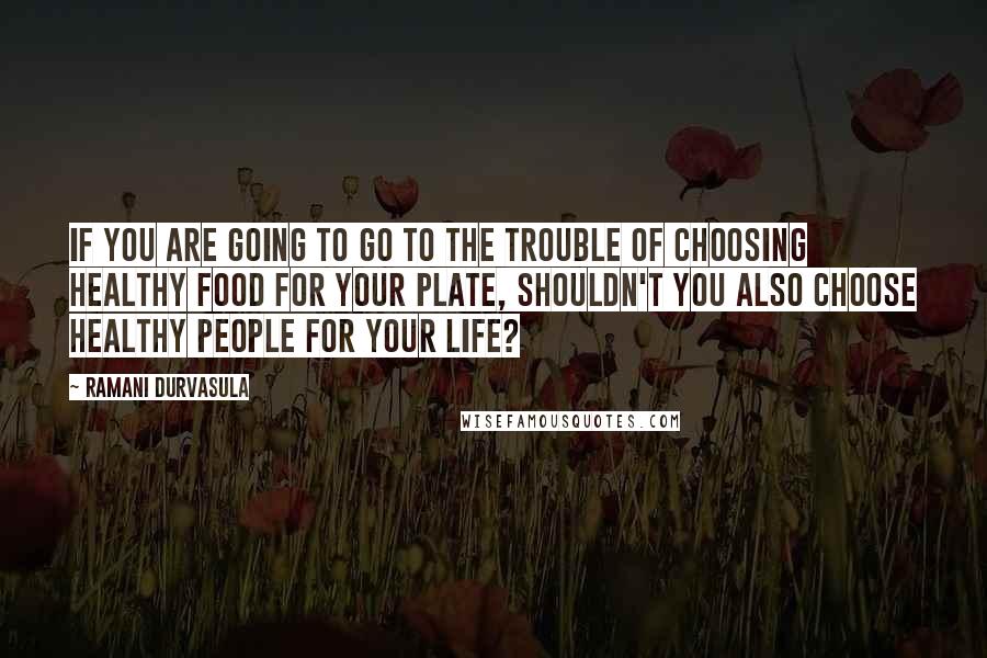 Ramani Durvasula Quotes: If you are going to go to the trouble of choosing healthy food for your plate, shouldn't you also choose healthy people for your life?