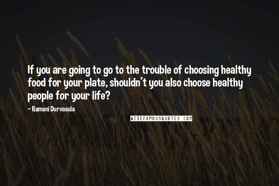 Ramani Durvasula Quotes: If you are going to go to the trouble of choosing healthy food for your plate, shouldn't you also choose healthy people for your life?