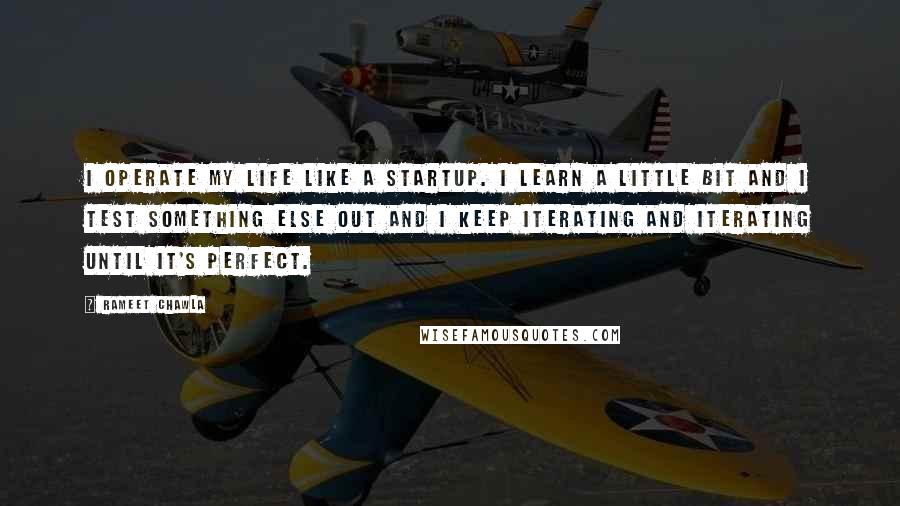 Rameet Chawla Quotes: I operate my life like a startup. I learn a little bit and I test something else out and I keep iterating and iterating until it's perfect.