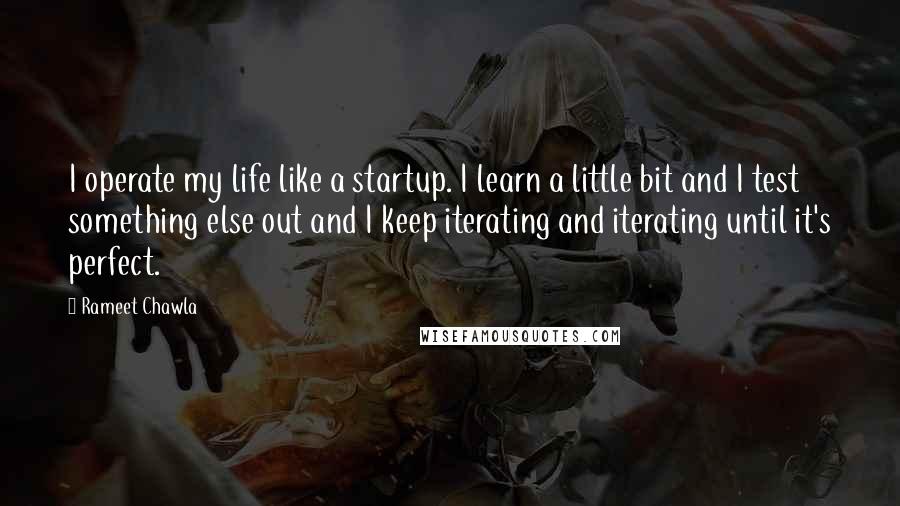 Rameet Chawla Quotes: I operate my life like a startup. I learn a little bit and I test something else out and I keep iterating and iterating until it's perfect.