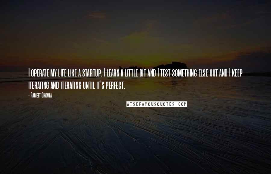 Rameet Chawla Quotes: I operate my life like a startup. I learn a little bit and I test something else out and I keep iterating and iterating until it's perfect.