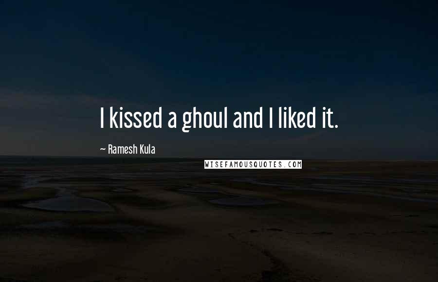 Ramesh Kula Quotes: I kissed a ghoul and I liked it.