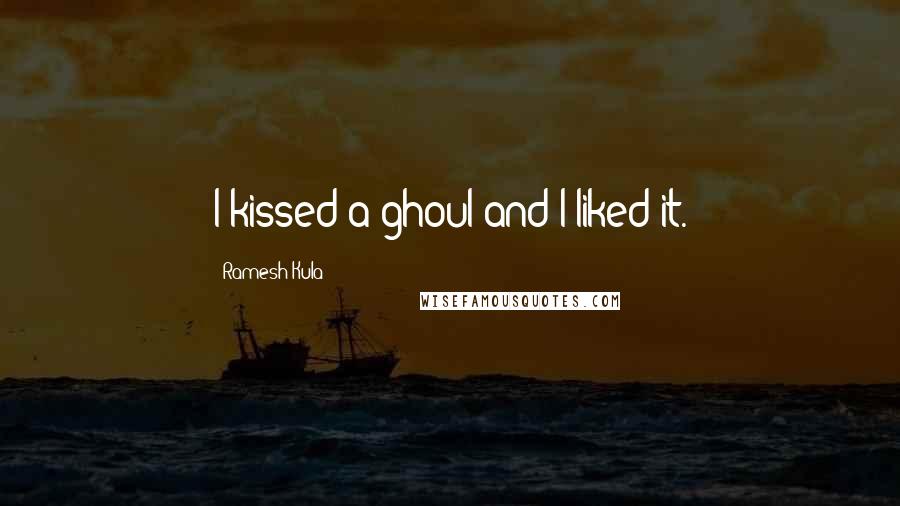 Ramesh Kula Quotes: I kissed a ghoul and I liked it.