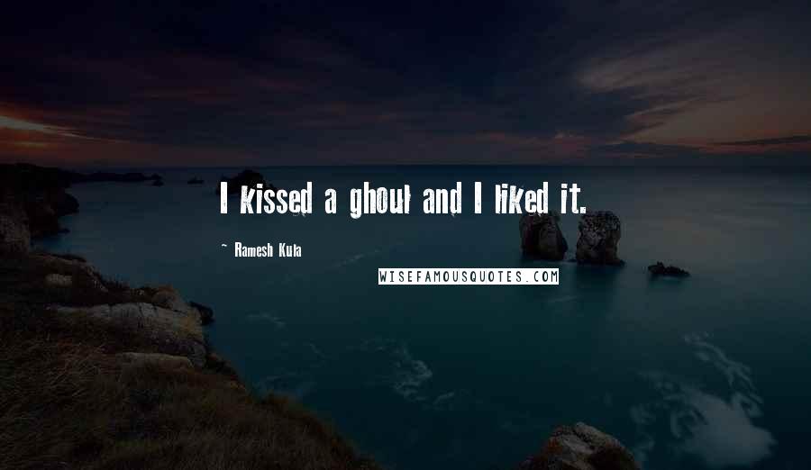 Ramesh Kula Quotes: I kissed a ghoul and I liked it.