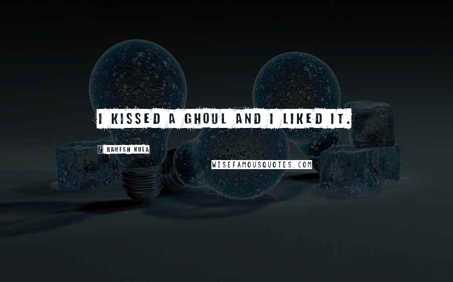 Ramesh Kula Quotes: I kissed a ghoul and I liked it.