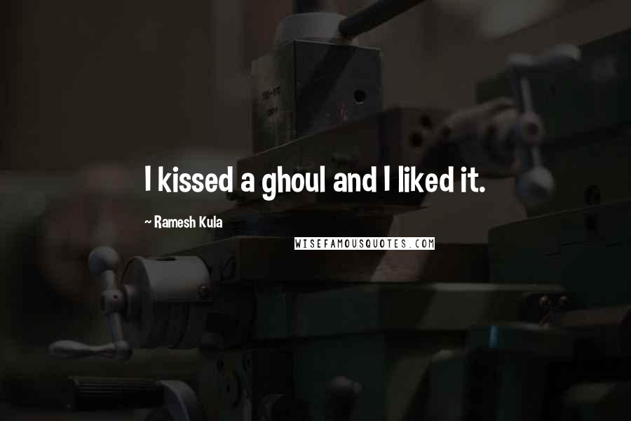 Ramesh Kula Quotes: I kissed a ghoul and I liked it.