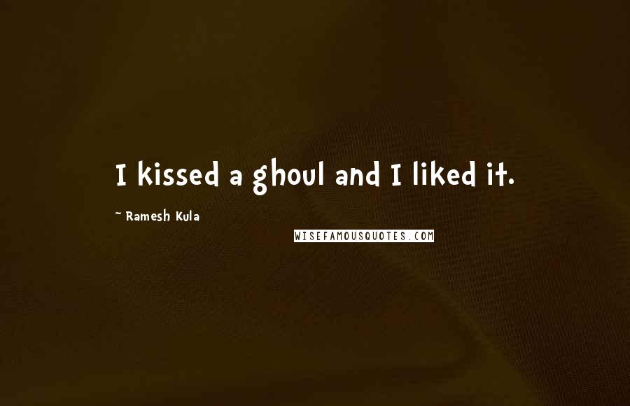 Ramesh Kula Quotes: I kissed a ghoul and I liked it.