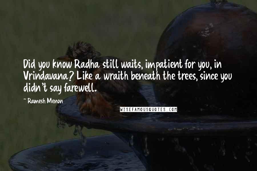 Ramesh Menon Quotes: Did you know Radha still waits, impatient for you, in Vrindavana? Like a wraith beneath the trees, since you didn't say farewell.