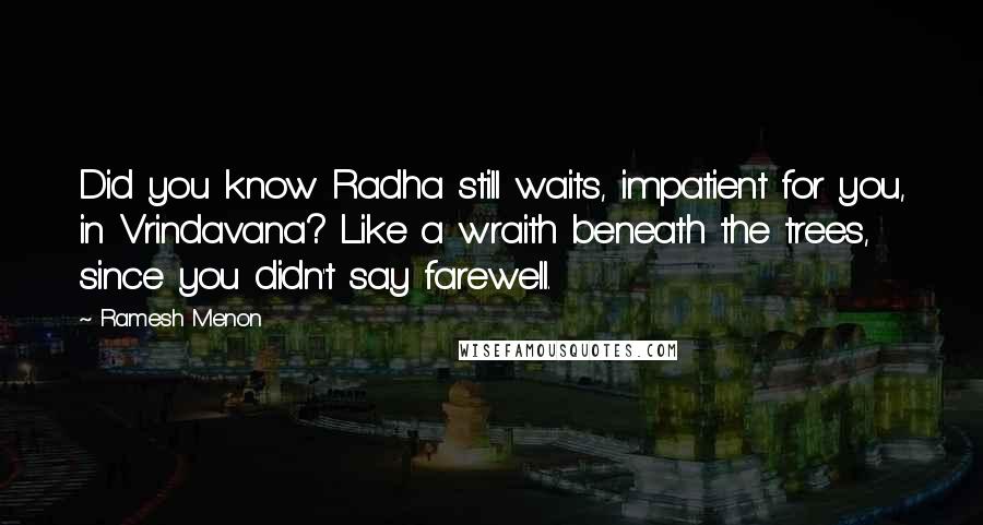 Ramesh Menon Quotes: Did you know Radha still waits, impatient for you, in Vrindavana? Like a wraith beneath the trees, since you didn't say farewell.