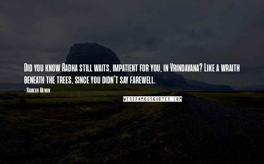 Ramesh Menon Quotes: Did you know Radha still waits, impatient for you, in Vrindavana? Like a wraith beneath the trees, since you didn't say farewell.