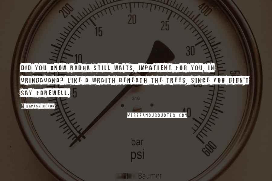 Ramesh Menon Quotes: Did you know Radha still waits, impatient for you, in Vrindavana? Like a wraith beneath the trees, since you didn't say farewell.