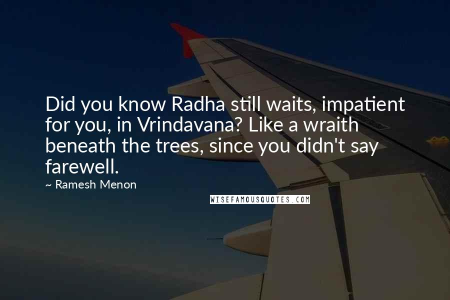 Ramesh Menon Quotes: Did you know Radha still waits, impatient for you, in Vrindavana? Like a wraith beneath the trees, since you didn't say farewell.
