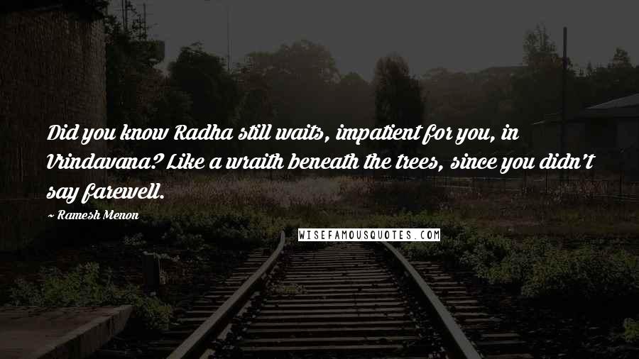 Ramesh Menon Quotes: Did you know Radha still waits, impatient for you, in Vrindavana? Like a wraith beneath the trees, since you didn't say farewell.