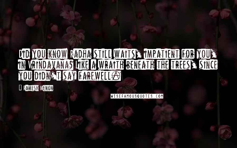 Ramesh Menon Quotes: Did you know Radha still waits, impatient for you, in Vrindavana? Like a wraith beneath the trees, since you didn't say farewell.