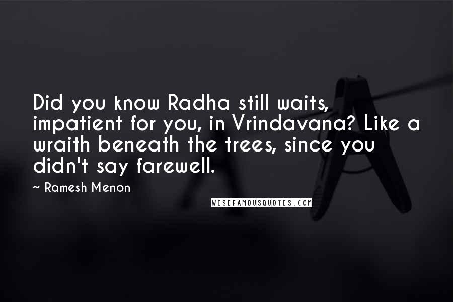 Ramesh Menon Quotes: Did you know Radha still waits, impatient for you, in Vrindavana? Like a wraith beneath the trees, since you didn't say farewell.