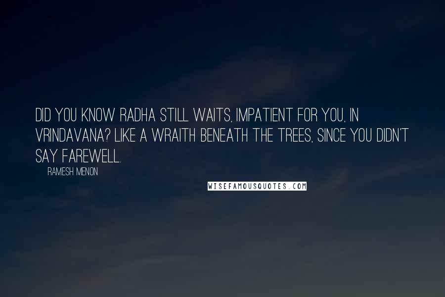 Ramesh Menon Quotes: Did you know Radha still waits, impatient for you, in Vrindavana? Like a wraith beneath the trees, since you didn't say farewell.