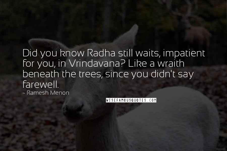 Ramesh Menon Quotes: Did you know Radha still waits, impatient for you, in Vrindavana? Like a wraith beneath the trees, since you didn't say farewell.