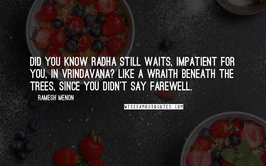 Ramesh Menon Quotes: Did you know Radha still waits, impatient for you, in Vrindavana? Like a wraith beneath the trees, since you didn't say farewell.