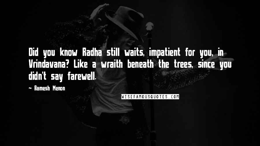 Ramesh Menon Quotes: Did you know Radha still waits, impatient for you, in Vrindavana? Like a wraith beneath the trees, since you didn't say farewell.