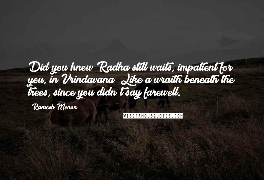 Ramesh Menon Quotes: Did you know Radha still waits, impatient for you, in Vrindavana? Like a wraith beneath the trees, since you didn't say farewell.