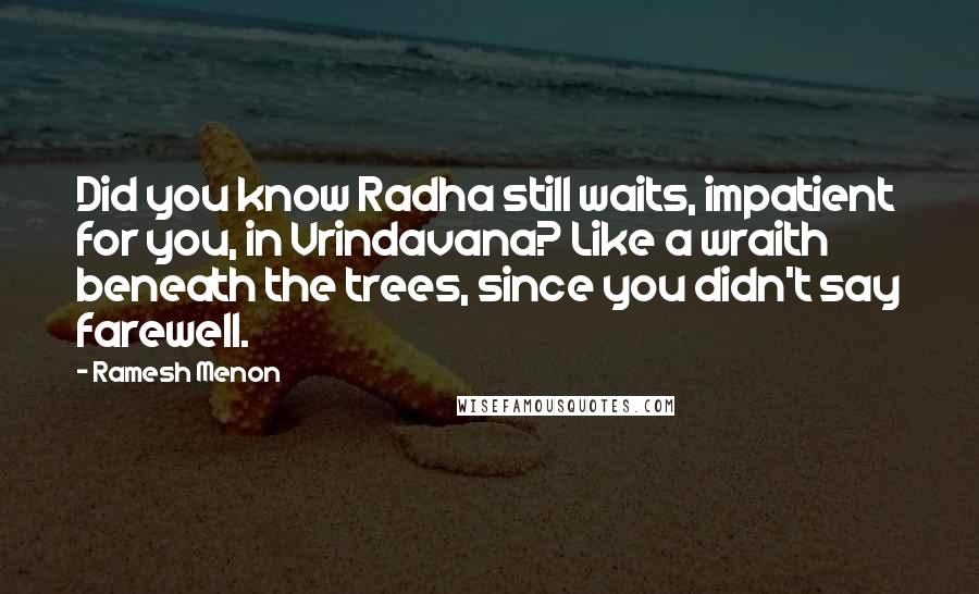 Ramesh Menon Quotes: Did you know Radha still waits, impatient for you, in Vrindavana? Like a wraith beneath the trees, since you didn't say farewell.