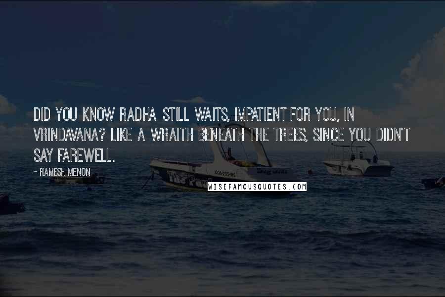 Ramesh Menon Quotes: Did you know Radha still waits, impatient for you, in Vrindavana? Like a wraith beneath the trees, since you didn't say farewell.