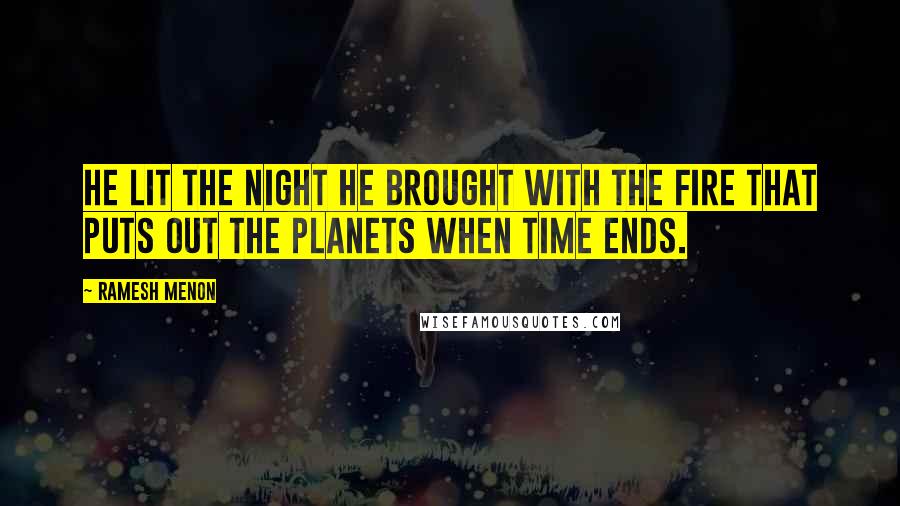 Ramesh Menon Quotes: He lit the night he brought with the fire that puts out the planets when time ends.